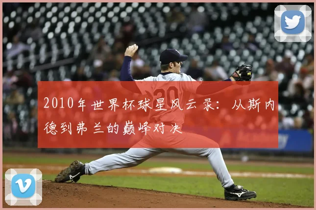 2010年世界杯球星风云录：从斯内德到弗兰的巅峰对决