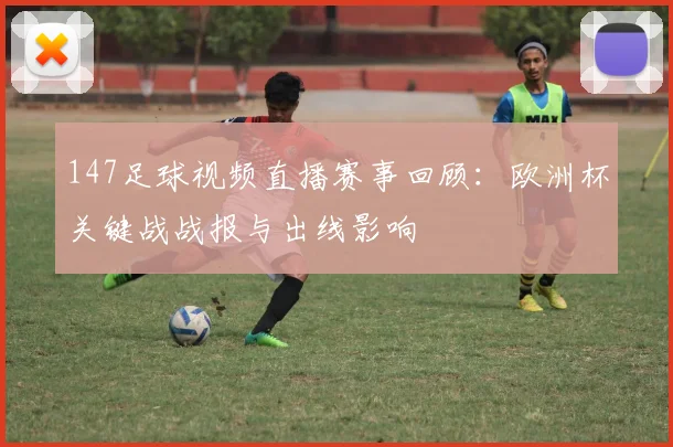 147足球视频直播赛事回顾：欧洲杯关键战战报与出线影响