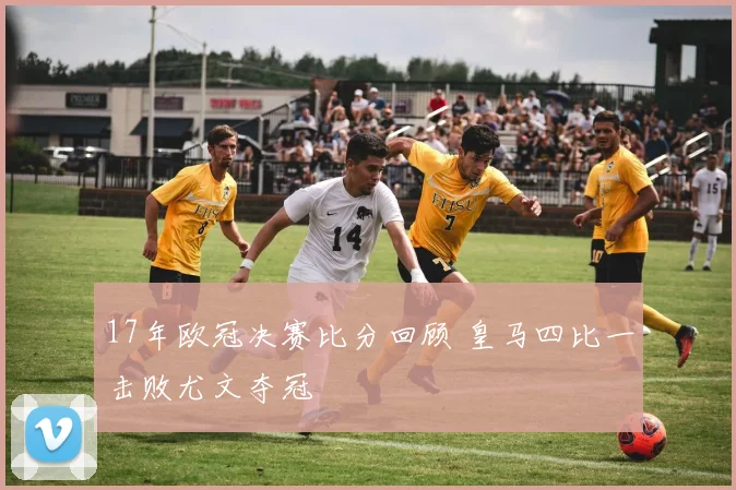 17年欧冠决赛比分回顾 皇马四比一击败尤文夺冠